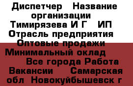 Диспетчер › Название организации ­ Тимирязева И.Г., ИП › Отрасль предприятия ­ Оптовые продажи › Минимальный оклад ­ 20 000 - Все города Работа » Вакансии   . Самарская обл.,Новокуйбышевск г.